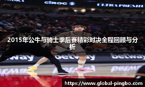 2015年公牛与骑士季后赛精彩对决全程回顾与分析